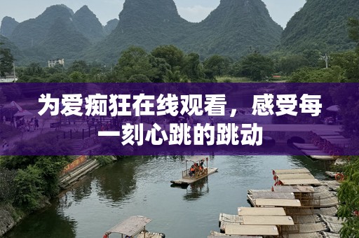 为爱痴狂在线观看，感受每一刻心跳的跳动