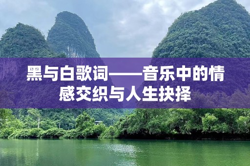 黑与白歌词——音乐中的情感交织与人生抉择