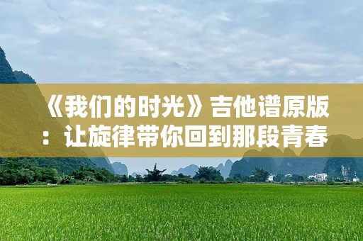 《我们的时光》吉他谱原版：让旋律带你回到那段青春岁月