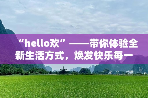 “hello欢”——带你体验全新生活方式，焕发快乐每一天