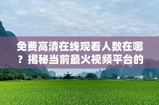 免费***观看人数在哪？揭秘当前最火视频平台的观影潮流