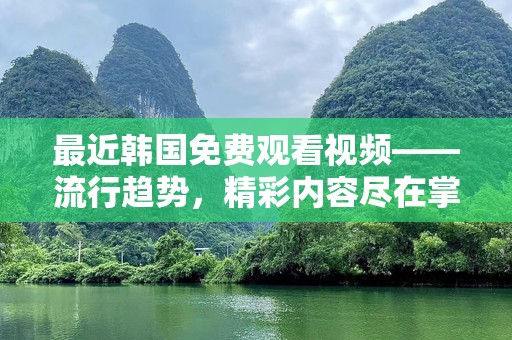最近韩国免费观看视频——流行趋势，精彩内容尽在掌握