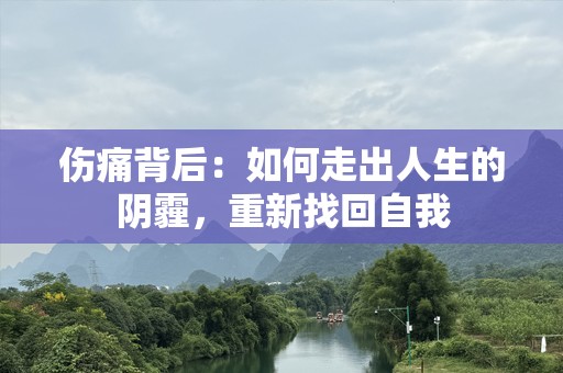 伤痛背后：如何走出人生的阴霾，重新找回自我