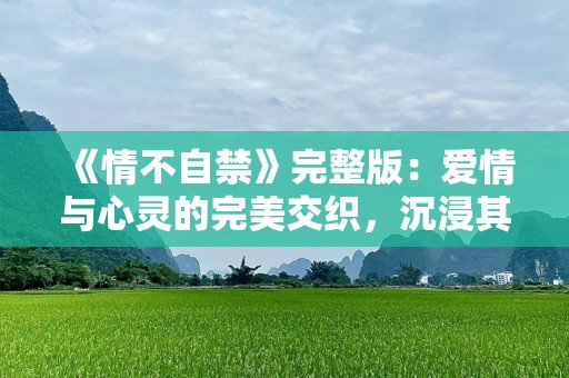 《情不自禁》完整版：爱情与心灵的完美交织，沉浸其中无法自拔！