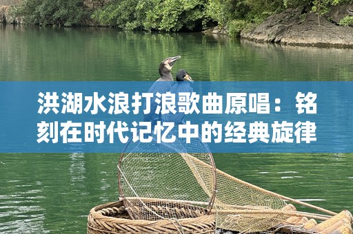洪湖水浪打浪歌曲原唱：铭刻在时代记忆中的经典旋律