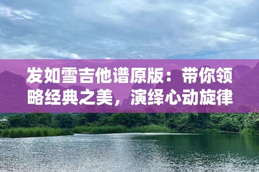 发如雪吉他谱原版：带你领略经典之美，演绎心动旋律