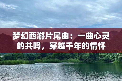 梦幻西游片尾曲：一曲心灵的共鸣，穿越千年的情怀