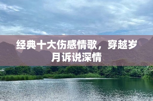 经典十大伤感情歌，穿越岁月诉说深情