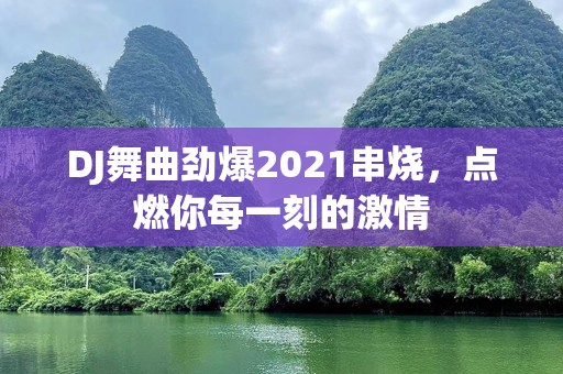 DJ舞曲劲爆2021串烧，点燃你每一刻的激情