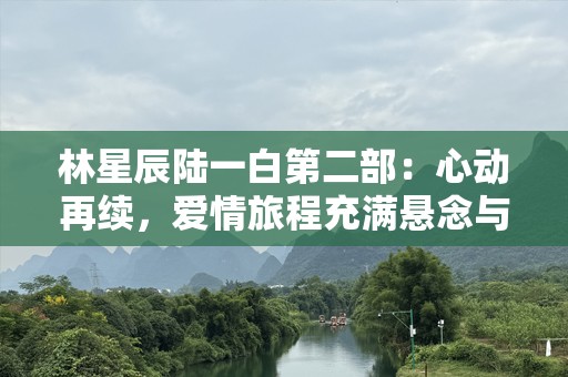 林星辰陆一白第二部：心动再续，爱情旅程充满悬念与浪漫