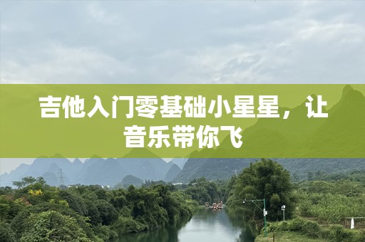 吉他入门零基础小星星，让音乐带你飞