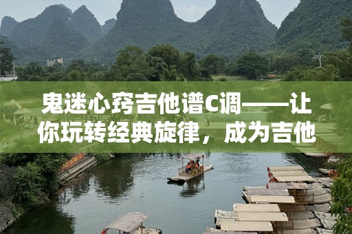鬼迷心窍吉他谱C调——让你玩转经典旋律，成为吉他高手