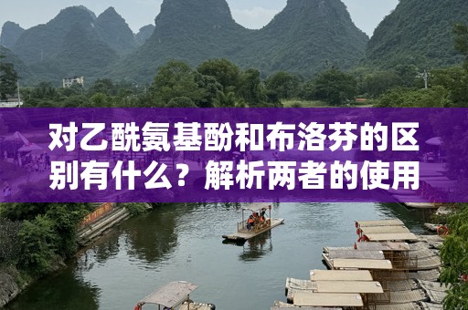 对乙酰氨基酚和布洛芬的区别有什么？解析两者的使用与安全性