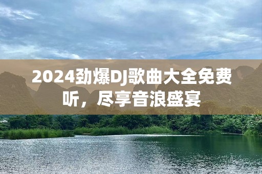 2024劲爆DJ歌曲大全免费听，尽享音浪盛宴