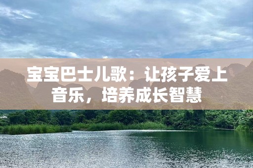 宝宝巴士儿歌：让孩子爱上音乐，培养成长智慧