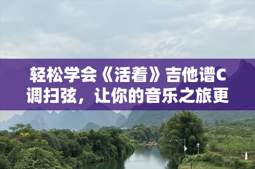 轻松学会《活着》吉他谱C调扫弦，让你的音乐之旅更加精彩
