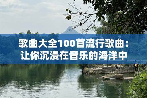 歌曲大全100首流行歌曲：让你沉浸在音乐的海洋中