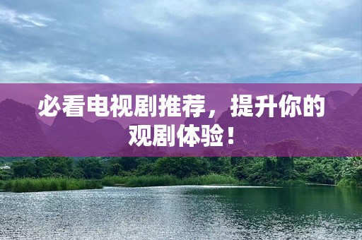必看电视剧推荐，提升你的观剧体验！