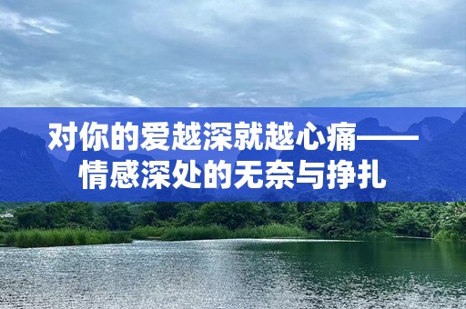 对你的爱越深就越心痛——情感深处的无奈与挣扎