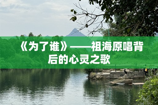 《为了谁》——祖海原唱背后的心灵之歌