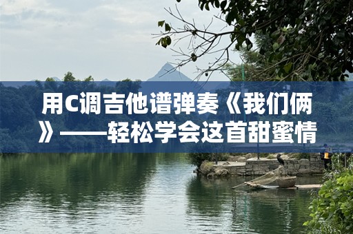 用C调吉他谱弹奏《我们俩》——轻松学会这首甜蜜情歌