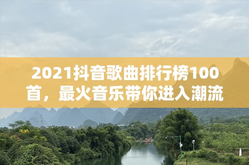 2021抖音歌曲排行榜100首，最火音乐带你进入潮流浪潮！
