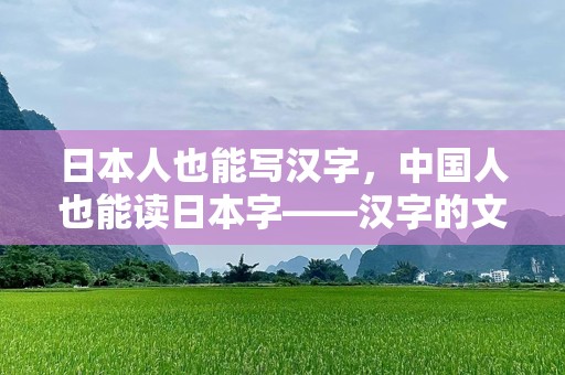 日本人也能写汉字，中国人也能读日本字——汉字的文化桥梁