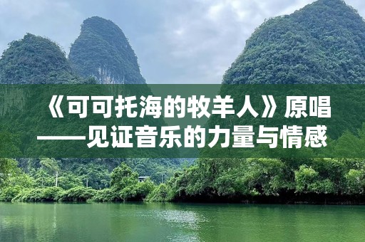 《可可托海的牧羊人》原唱——见证音乐的力量与情感的传递