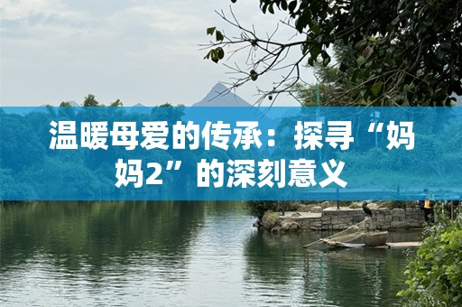 温暖母爱的传承：探寻“妈妈2”的深刻意义