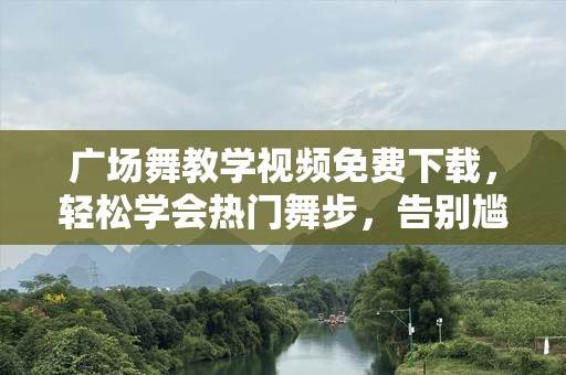 广场舞教学视频免费下载，轻松学会热门舞步，告别尴尬与困惑