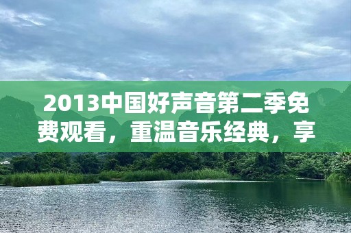 2013中国好声音第二季免费观看，重温音乐经典，享受震撼视听体验！