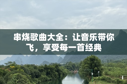 串烧歌曲大全：让音乐带你飞，享受每一首经典