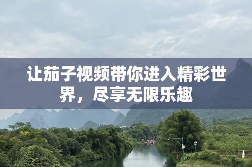 让茄子视频带你进入精彩世界，尽享无限乐趣