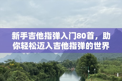 新手吉他指弹入门80首，助你轻松迈入吉他指弹的世界