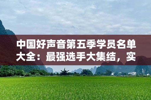 中国好声音第五季学员名单大全：最强选手大集结，实力与梦想并肩前行！
