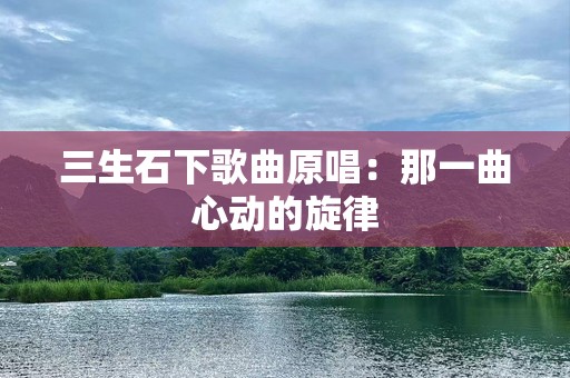 三生石下歌曲原唱：那一曲心动的旋律
