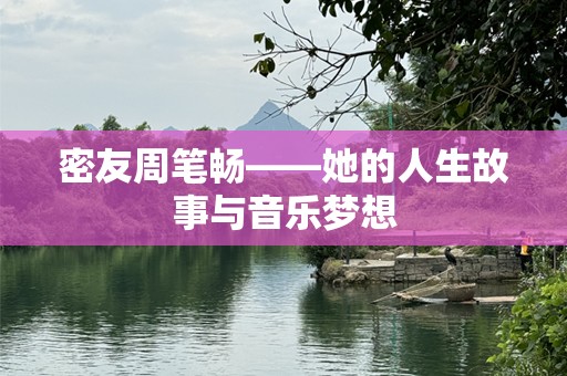 密友周笔畅——她的人生故事与音乐梦想