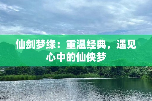 仙剑梦缘：重温经典，遇见心中的仙侠梦