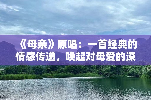 《母亲》原唱：一首经典的情感传递，唤起对母爱的深深敬意