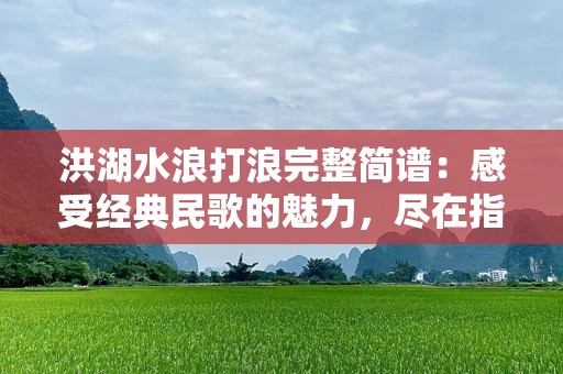 洪湖水浪打浪完整简谱：感受经典民歌的魅力，尽在指尖