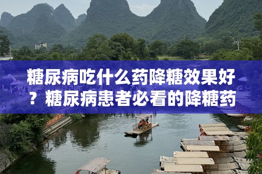 糖尿病吃什么药降糖效果好？糖尿病患者必看的降糖药推荐