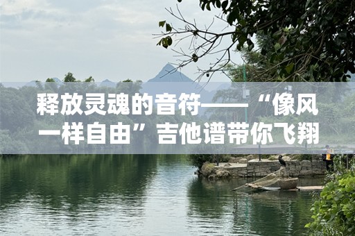 释放灵魂的音符——“像风一样自由”吉他谱带你飞翔