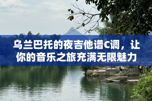 乌兰巴托的夜吉他谱C调，让你的音乐之旅充满无限魅力