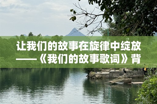 让我们的故事在旋律中绽放——《我们的故事歌词》背后的情感力量