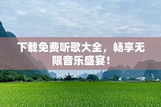 下载免费听歌大全，畅享无限音乐盛宴！