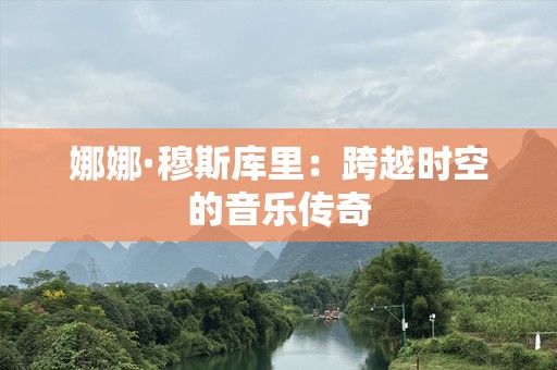 娜娜·穆斯库里：跨越时空的音乐传奇