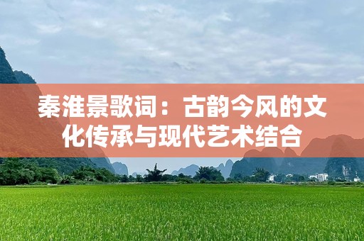 秦淮景歌词：古韵今风的文化传承与现代艺术结合