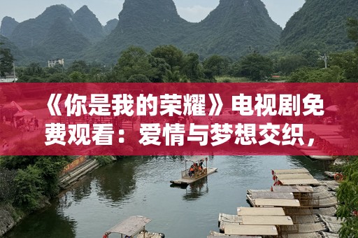 《你是我的荣耀》电视剧免费观看：爱情与梦想交织，燃起心中火焰