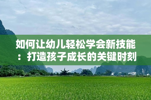 如何让幼儿轻松学会新技能：打造孩子成长的关键时刻