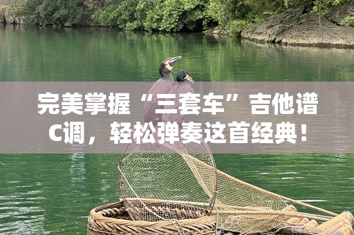 完美掌握“三套车”吉他谱C调，轻松弹奏这首经典！